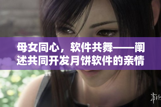 母女同心，軟件共舞——闡述共同開發(fā)月餅軟件的親情故事