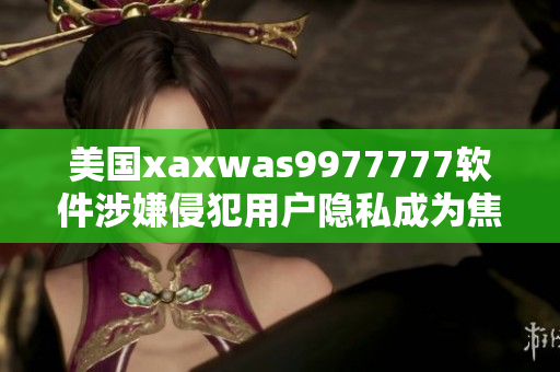 美國xaxwas9977777軟件涉嫌侵犯用戶隱私成為焦點(diǎn)