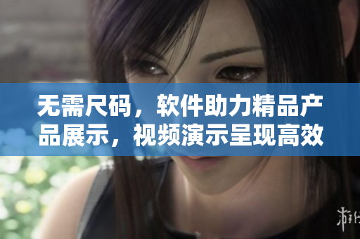 無需尺碼，軟件助力精品產(chǎn)品展示，視頻演示呈現(xiàn)高效效果