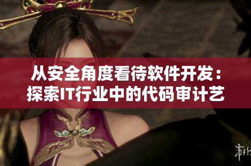 從安全角度看待軟件開發(fā)：探索IT行業(yè)中的代碼審計藝術