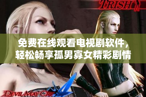免費(fèi)在線觀看電視劇軟件，輕松暢享孤男寡女精彩劇情