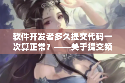 軟件開(kāi)發(fā)者多久提交代碼一次算正常？——關(guān)于提交頻率的探討