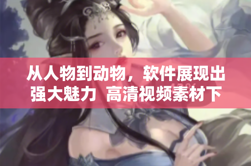 從人物到動(dòng)物，軟件展現(xiàn)出強(qiáng)大魅力  高清視頻素材下載推薦