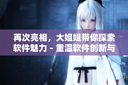 再次亮相，大姐姐帶你探索軟件魅力 – 重溫軟件創(chuàng)新與發(fā)展的歷程