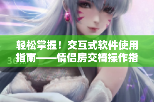 輕松掌握！交互式軟件使用指南——情侶房交椅操作指南