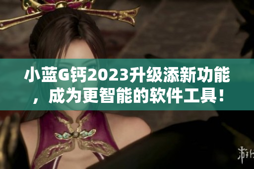 小藍(lán)G鈣2023升級添新功能，成為更智能的軟件工具！