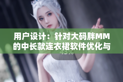 用戶設(shè)計(jì)：針對大碼胖MM的中長款連衣裙軟件優(yōu)化與調(diào)整