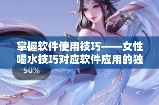 掌握軟件使用技巧——女性喝水技巧對(duì)應(yīng)軟件應(yīng)用的獨(dú)特啟示
