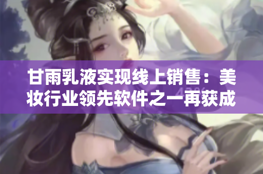 甘雨乳液實(shí)現(xiàn)線上銷售：美妝行業(yè)領(lǐng)先軟件之一再獲成功利用