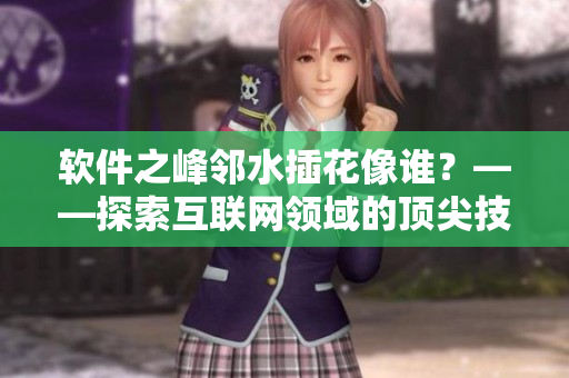 軟件之峰鄰水插花像誰？——探索互聯(lián)網(wǎng)領(lǐng)域的頂尖技術(shù)和創(chuàng)新