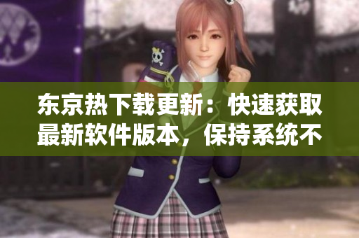 東京熱下載更新：快速獲取最新軟件版本，保持系統(tǒng)不斷更新!