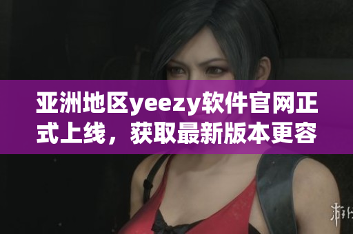 亞洲地區(qū)yeezy軟件官網(wǎng)正式上線，獲取最新版本更容易了