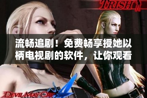 流暢追??！免費(fèi)暢享授她以柄電視劇的軟件，讓你觀看更加便捷