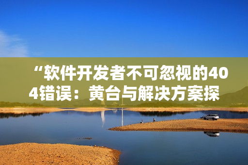 “軟件開發(fā)者不可忽視的404錯誤：黃臺與解決方案探究”