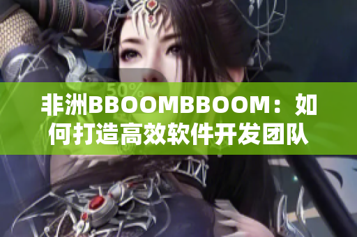 非洲BBOOMBBOOM：如何打造高效軟件開發(fā)團隊