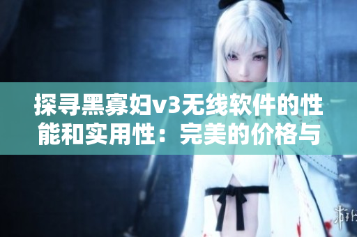 探尋黑寡婦v3無線軟件的性能和實(shí)用性：完美的價(jià)格與質(zhì)量平衡