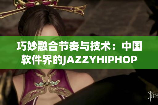 巧妙融合節(jié)奏與技術(shù)：中國軟件界的JAZZYHIPHOP