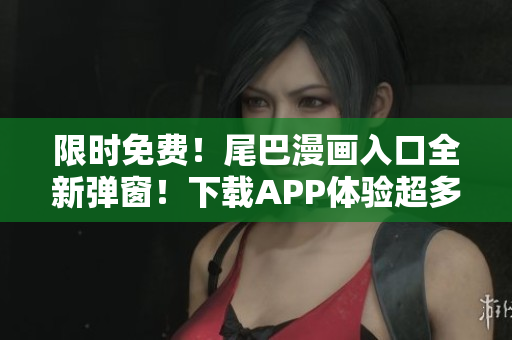 限時免費！尾巴漫畫入口全新彈窗！下載APP體驗超多軟件資源。