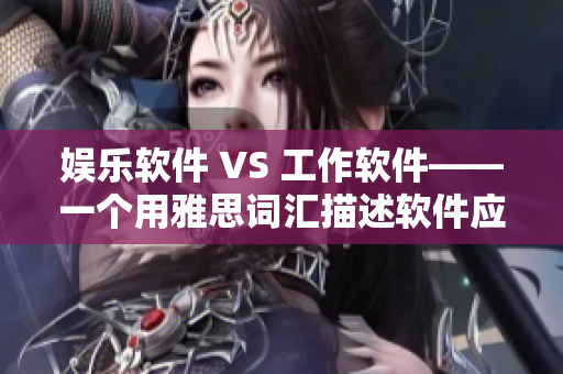 娛樂軟件 VS 工作軟件——一個用雅思詞匯描述軟件應用的探討