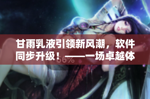 甘雨乳液引領新風潮，軟件同步升級！——一場卓越體驗的奇妙融合