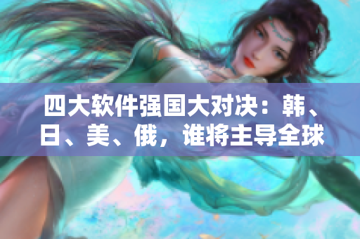四大軟件強(qiáng)國大對(duì)決：韓、日、美、俄，誰將主導(dǎo)全球市場(chǎng)？