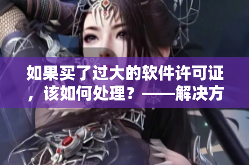 如果買了過大的軟件許可證，該如何處理？——解決方法分享