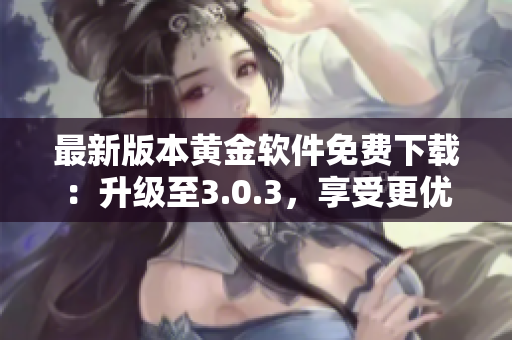 最新版本黃金軟件免費下載：升級至3.0.3，享受更優(yōu)質(zhì)的金融交易服務(wù)