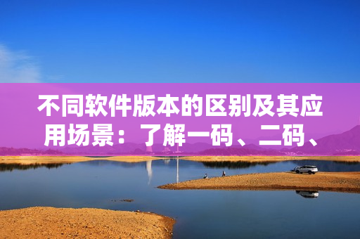 不同軟件版本的區(qū)別及其應(yīng)用場景：了解一碼、二碼、三碼的區(qū)別