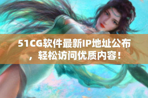 51CG軟件最新IP地址公布，輕松訪問優(yōu)質(zhì)內(nèi)容！