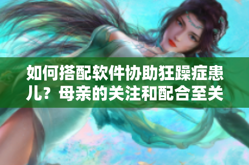 如何搭配軟件協(xié)助狂躁癥患兒？母親的關(guān)注和配合至關(guān)重要！