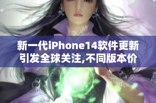 新一代iPhone14軟件更新引發(fā)全球關(guān)注,不同版本價格差異巨大