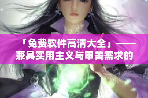 「免費軟件高清大全」——兼具實用主義與審美需求的優(yōu)質編輯精選