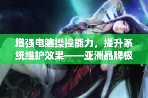 增強(qiáng)電腦操控能力，提升系統(tǒng)維護(hù)效果——亞洲品牌極品軟件核心液