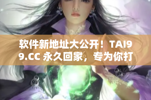 軟件新地址大公開！TAI99.CC 永久回家，專為你打造的軟件天堂
