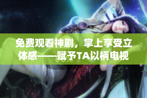 免費觀看神劇，掌上享受立體感——賦予TA以柄電視劇App