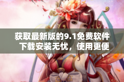 獲取最新版的9.1免費軟件  下載安裝無憂，使用更便捷