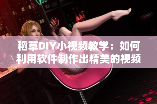 稻草DIY小視頻教學(xué)：如何利用軟件制作出精美的視頻特效？