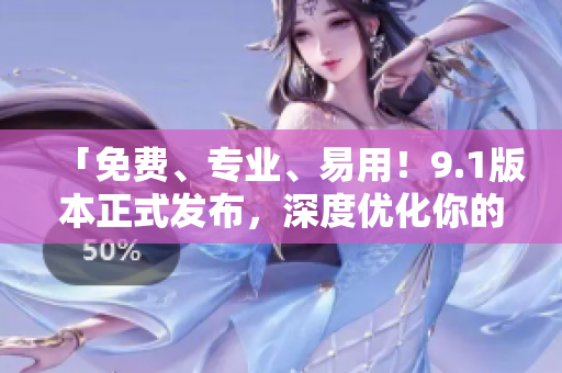 「免費(fèi)、專業(yè)、易用！9.1版本正式發(fā)布，深度優(yōu)化你的軟件使用體驗(yàn)！」
