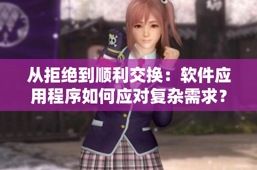 從拒絕到順利交換：軟件應用程序如何應對復雜需求？