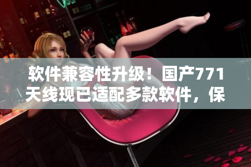 軟件兼容性升級！國產(chǎn)771天線現(xiàn)已適配多款軟件，保障更穩(wěn)定的互聯(lián)網(wǎng)連接
