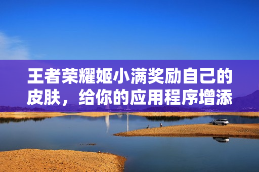 王者榮耀姬小滿獎勵自己的皮膚，給你的應(yīng)用程序增添潤色？