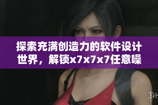 探索充滿創(chuàng)造力的軟件設(shè)計世界，解鎖x7x7x7任意噪108的神秘密碼
