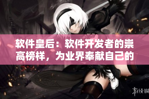軟件皇后：軟件開發(fā)者的崇高榜樣，為業(yè)界奉獻(xiàn)自己的才華與汗水，永載史冊！