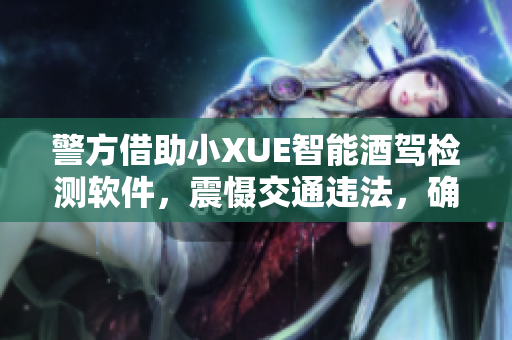警方借助小XUE智能酒駕檢測軟件，震懾交通違法，確保交通安全