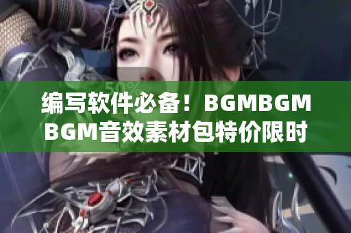 編寫軟件必備！BGMBGMBGM音效素材包特價(jià)限時(shí)促銷！