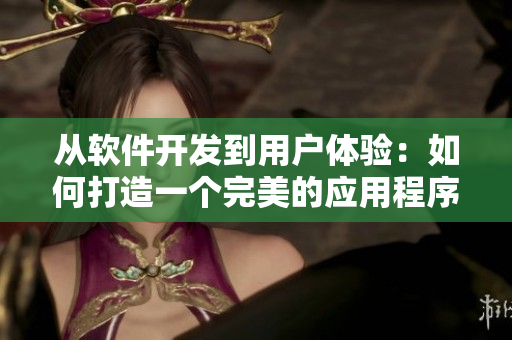 從軟件開發(fā)到用戶體驗：如何打造一個完美的應用程序