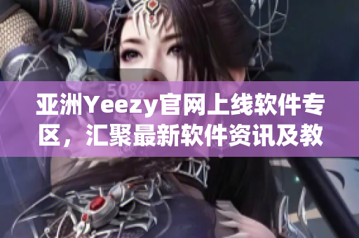 亞洲Yeezy官網(wǎng)上線軟件專區(qū)，匯聚最新軟件資訊及教程