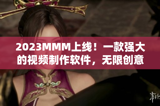 2023MMM上線！一款強(qiáng)大的視頻制作軟件，無(wú)限創(chuàng)意盡在掌握
