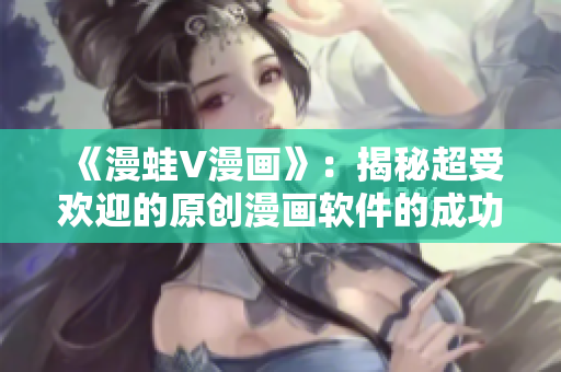 《漫蛙V漫畫》：揭秘超受歡迎的原創(chuàng)漫畫軟件的成功之道