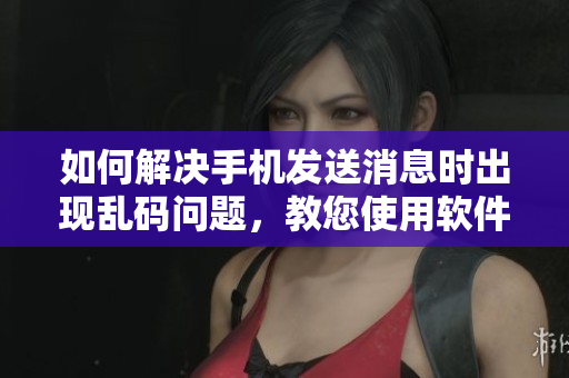 如何解決手機(jī)發(fā)送消息時(shí)出現(xiàn)亂碼問題，教您使用軟件快速發(fā)送準(zhǔn)確信息！